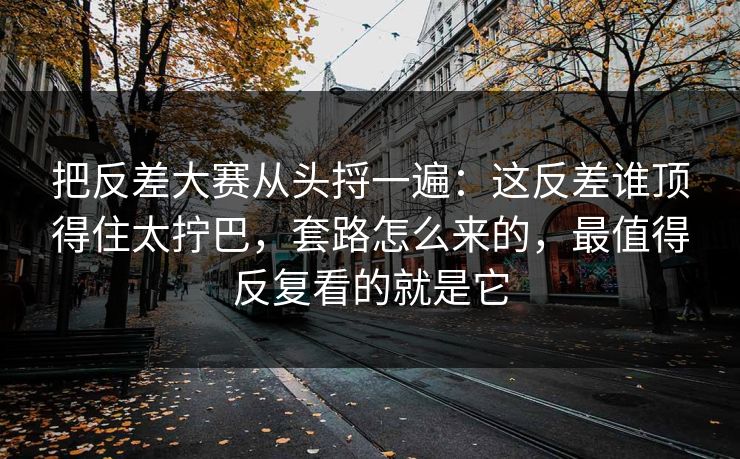 把反差大赛从头捋一遍：这反差谁顶得住太拧巴，套路怎么来的，最值得反复看的就是它
