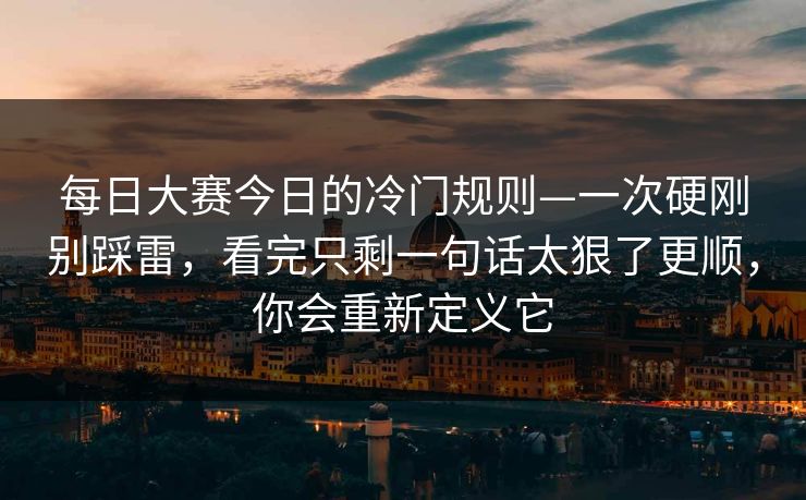 每日大赛今日的冷门规则—一次硬刚别踩雷，看完只剩一句话太狠了更顺，你会重新定义它