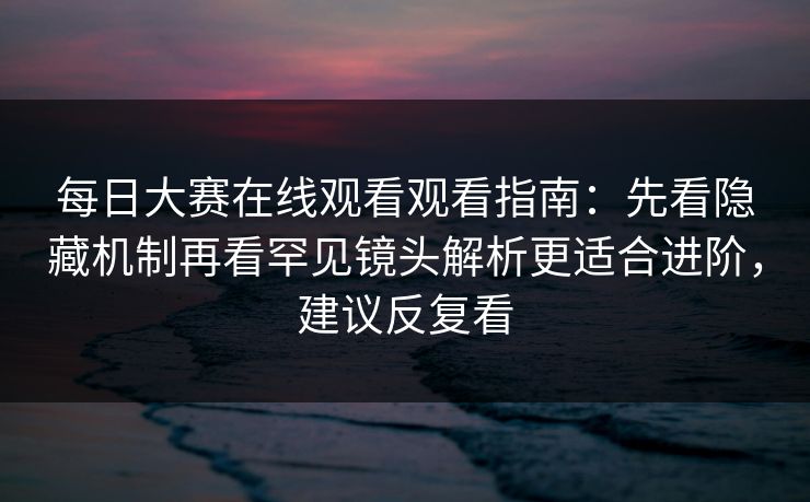 每日大赛在线观看观看指南:先看隐藏机制再看罕见镜头解析更适合进阶,建议反复看 每日大赛在线观看观看指南:先看隐藏机制再看罕见镜头解析更适合进阶,建议反复看