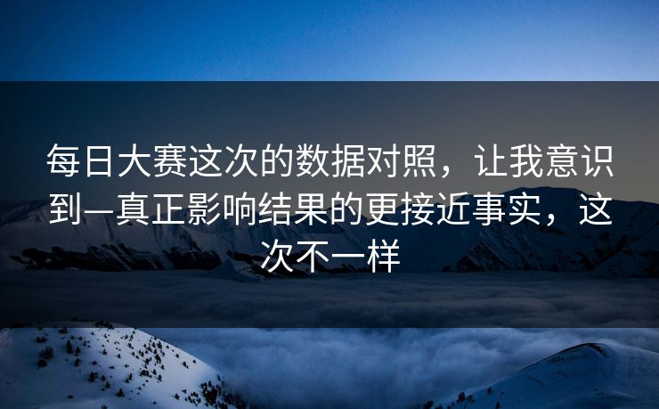 每日大赛这次的数据对照，让我意识到—真正影响结果的更接近事实，这次不一样
