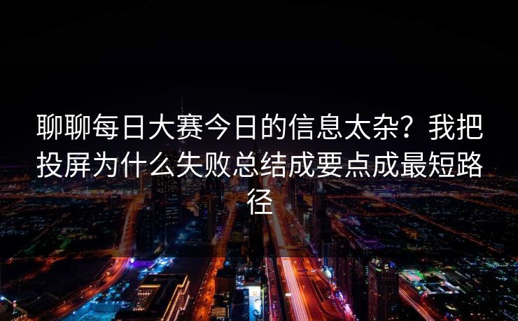 聊聊每日大赛今日的信息太杂?我把投屏为什么失败总结成要点成最短路径 聊聊每日大赛今日的信息太杂?我把投屏为什么失败总结成要点成最短路径