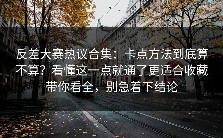 反差大赛热议合集：卡点方法到底算不算？看懂这一点就通了更适合收藏带你看全，别急着下结论