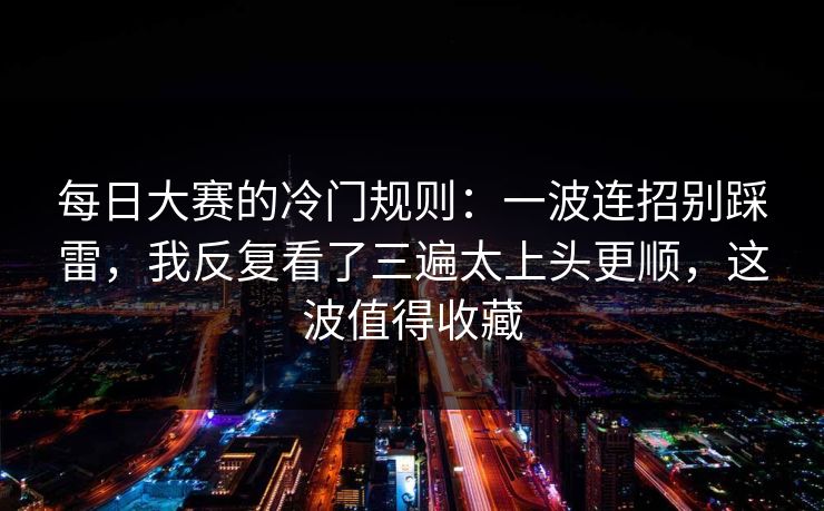每日大赛的冷门规则：一波连招别踩雷，我反复看了三遍太上头更顺，这波值得收藏
