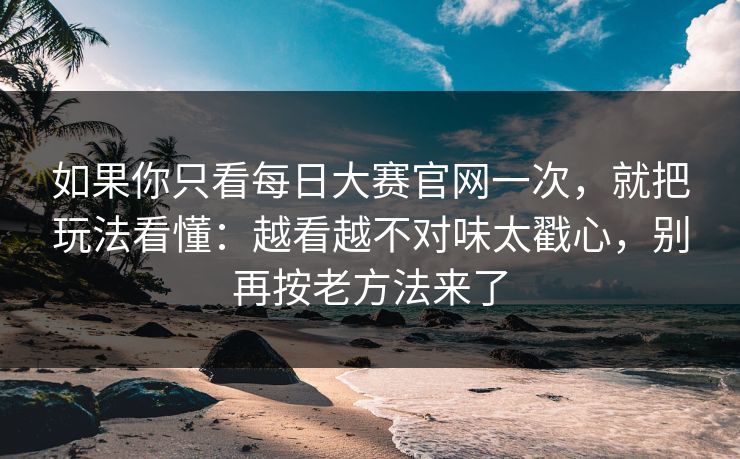 如果你只看每日大赛官网一次，就把玩法看懂：越看越不对味太戳心，别再按老方法来了