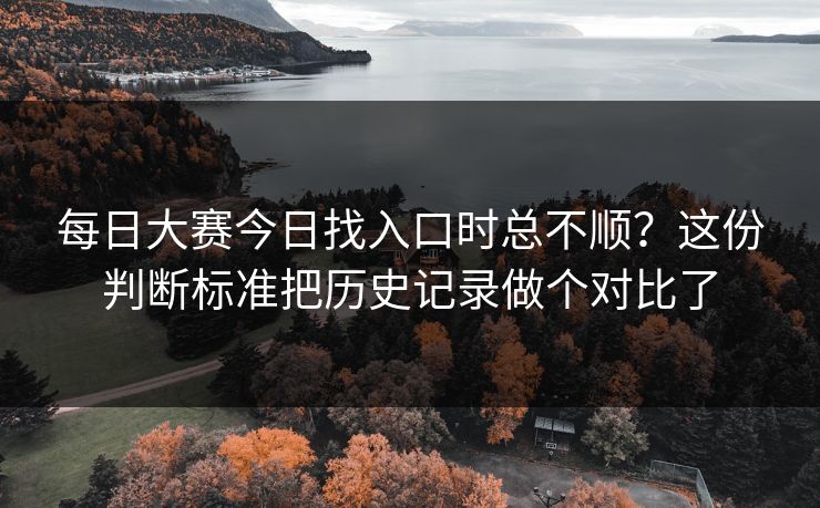 每日大赛今日找入口时总不顺?这份判断标准把历史记录做个对比了 每日大赛今日找入口时总不顺?这份判断标准把历史记录做个对比了