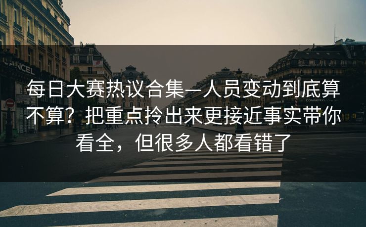 每日大赛热议合集—人员变动到底算不算?把重点拎出来更接近事实带你看全,但很多人都看错了 每日大赛热议合集—人员变动到底算不算?把重点拎出来更接近事实带你看全,但很多人都看错了