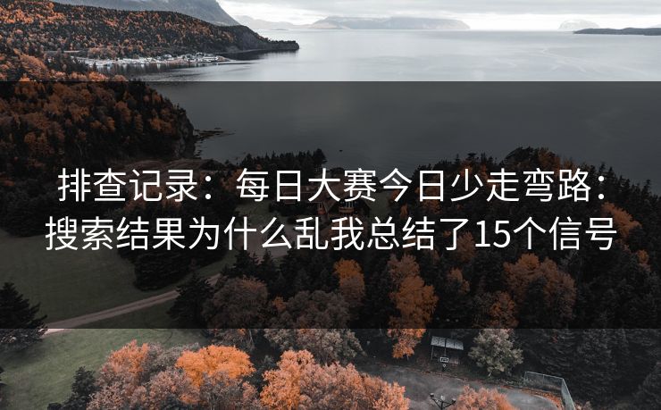 排查记录:每日大赛今日少走弯路:搜索结果为什么乱我总结了15个信号 排查记录:每日大赛今日少走弯路:搜索结果为什么乱我总结了15个信号