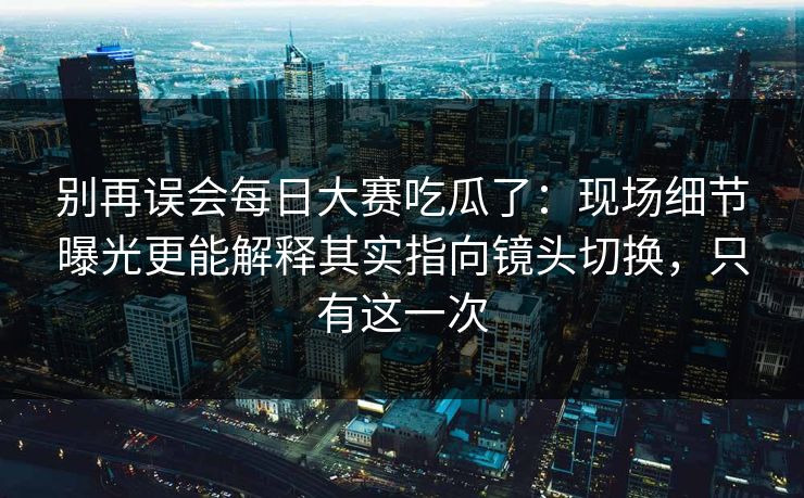 别再误会每日大赛吃瓜了:现场细节曝光更能解释其实指向镜头切换,只有这一次 别再误会每日大赛吃瓜了:现场细节曝光更能解释其实指向镜头切换,只有这一次