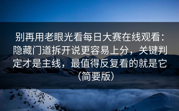 别再用老眼光看每日大赛在线观看：隐藏门道拆开说更容易上分，关键判定才是主线，最值得反复看的就是它（简要版）