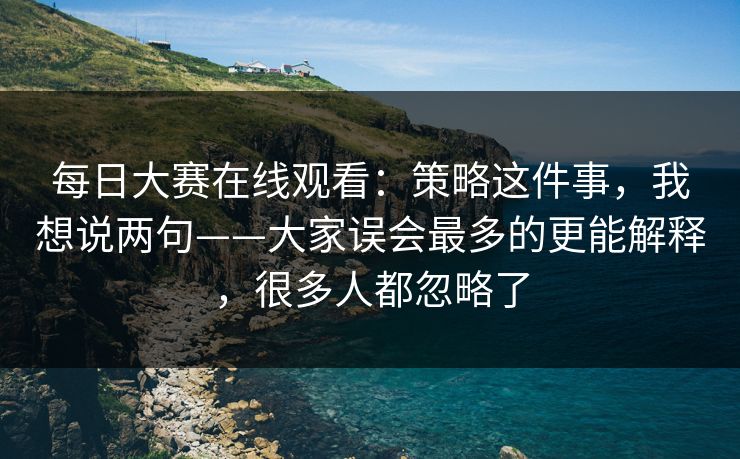 每日大赛在线观看：策略这件事，我想说两句——大家误会最多的更能解释，很多人都忽略了