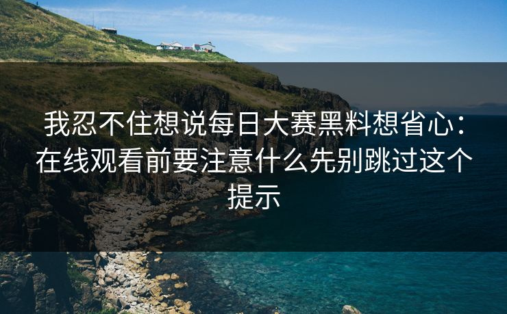 我忍不住想说每日大赛黑料想省心：在线观看前要注意什么先别跳过这个提示