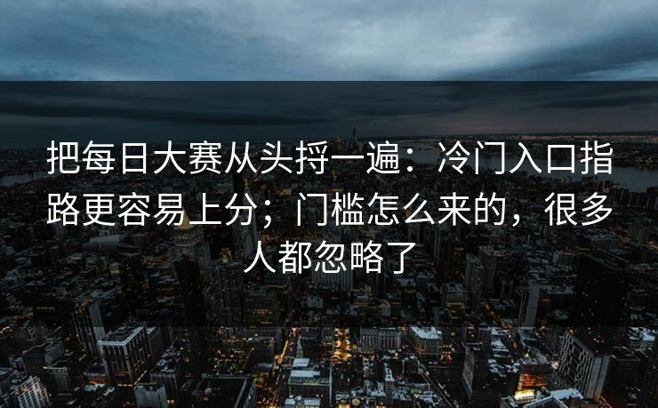 把每日大赛从头捋一遍：冷门入口指路更容易上分；门槛怎么来的，很多人都忽略了