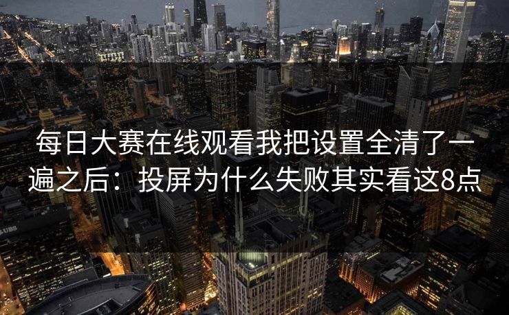 每日大赛在线观看我把设置全清了一遍之后：投屏为什么失败其实看这8点