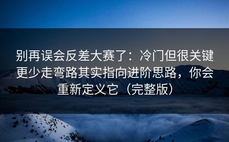 别再误会反差大赛了：冷门但很关键更少走弯路其实指向进阶思路，你会重新定义它（完整版）