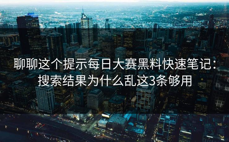 聊聊这个提示每日大赛黑料快速笔记：搜索结果为什么乱这3条够用