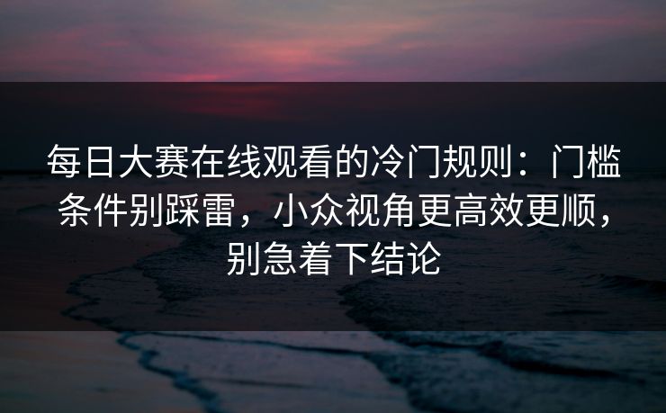 每日大赛在线观看的冷门规则：门槛条件别踩雷，小众视角更高效更顺，别急着下结论