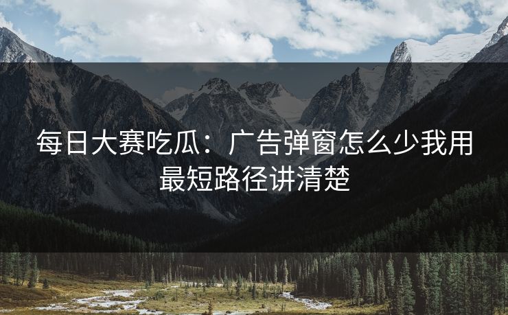 每日大赛吃瓜：广告弹窗怎么少我用最短路径讲清楚