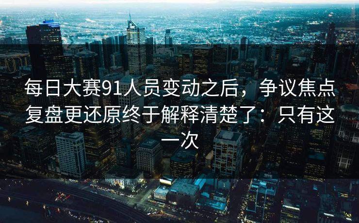 每日大赛91人员变动之后，争议焦点复盘更还原终于解释清楚了：只有这一次