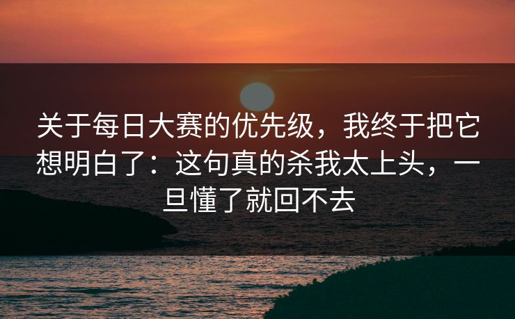 关于每日大赛的优先级，我终于把它想明白了：这句真的杀我太上头，一旦懂了就回不去