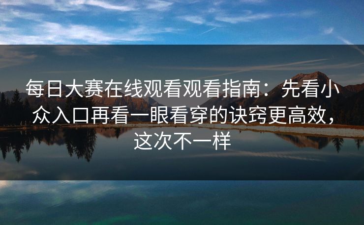每日大赛在线观看观看指南：先看小众入口再看一眼看穿的诀窍更高效，这次不一样