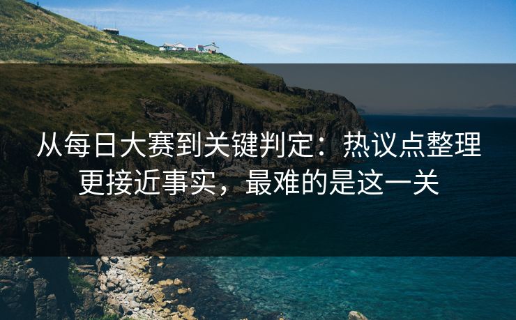 从每日大赛到关键判定：热议点整理更接近事实，最难的是这一关