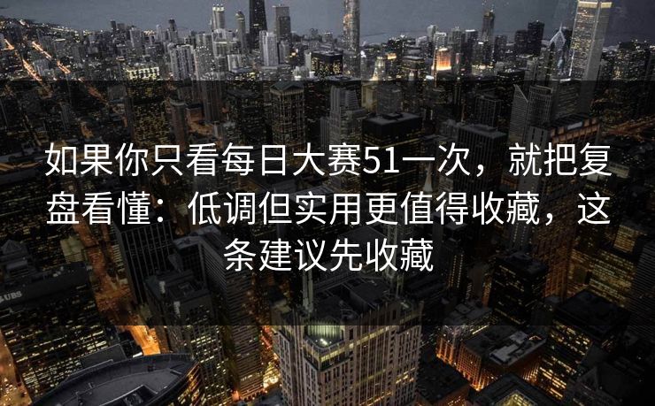 如果你只看每日大赛51一次，就把复盘看懂：低调但实用更值得收藏，这条建议先收藏
