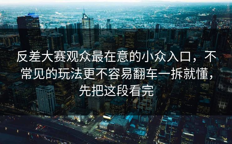 反差大赛观众最在意的小众入口，不常见的玩法更不容易翻车一拆就懂，先把这段看完