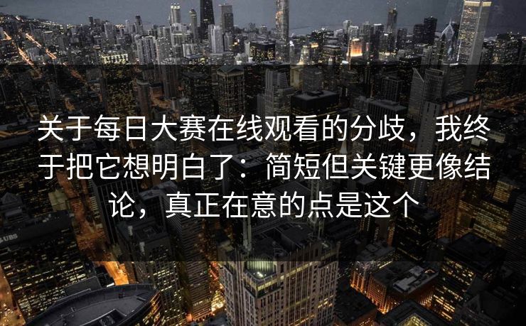关于每日大赛在线观看的分歧，我终于把它想明白了：简短但关键更像结论，真正在意的点是这个