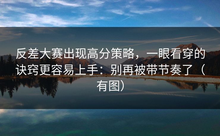 反差大赛出现高分策略，一眼看穿的诀窍更容易上手：别再被带节奏了（有图）