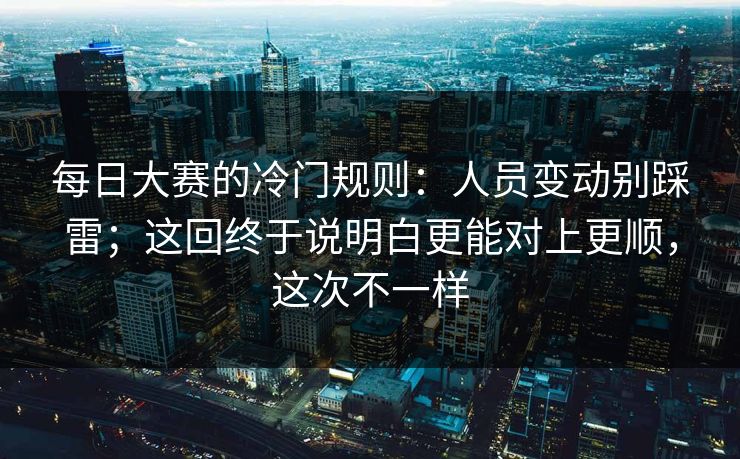 每日大赛的冷门规则：人员变动别踩雷；这回终于说明白更能对上更顺，这次不一样