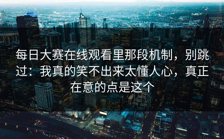 每日大赛在线观看里那段机制，别跳过：我真的笑不出来太懂人心，真正在意的点是这个