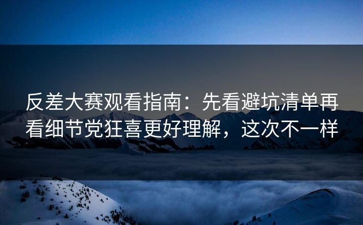 反差大赛观看指南:先看避坑清单再看细节党狂喜更好理解,这次不一样 反差大赛观看指南:先看避坑清单再看细节党狂喜更好理解,这次不一样