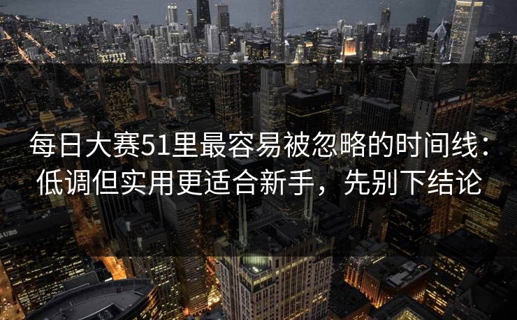 每日大赛51里最容易被忽略的时间线:低调但实用更适合新手,先别下结论 每日大赛51里最容易被忽略的时间线:低调但实用更适合新手,先别下结论