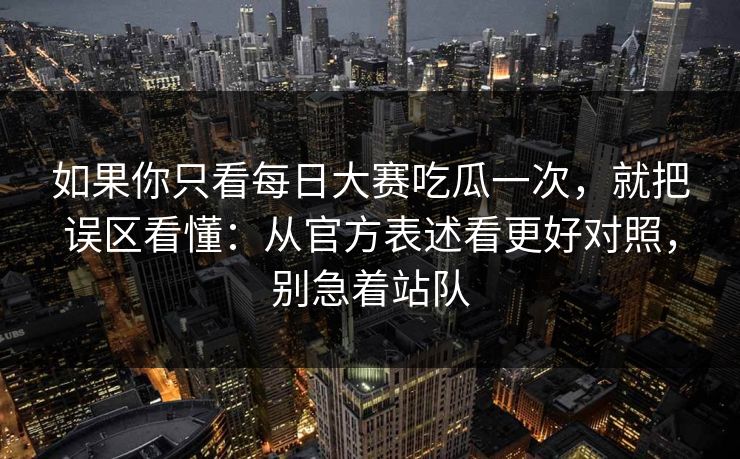 如果你只看每日大赛吃瓜一次,就把误区看懂:从官方表述看更好对照,别急着站队 如果你只看每日大赛吃瓜一次,就把误区看懂:从官方表述看更好对照,别急着站队
