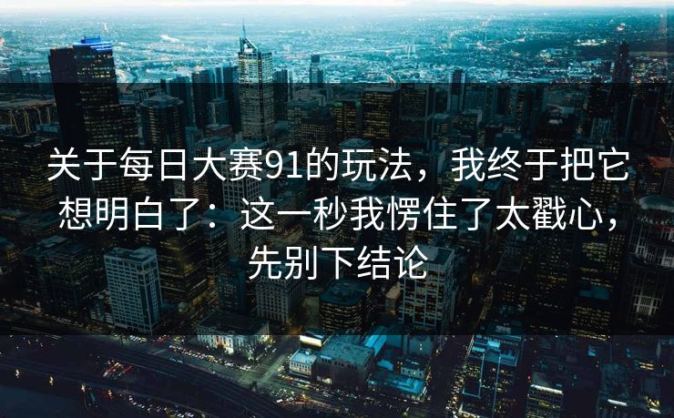 关于每日大赛91的玩法,我终于把它想明白了:这一秒我愣住了太戳心,先别下结论 关于每日大赛91的玩法,我终于把它想明白了:这一秒我愣住了太戳心,先别下结论