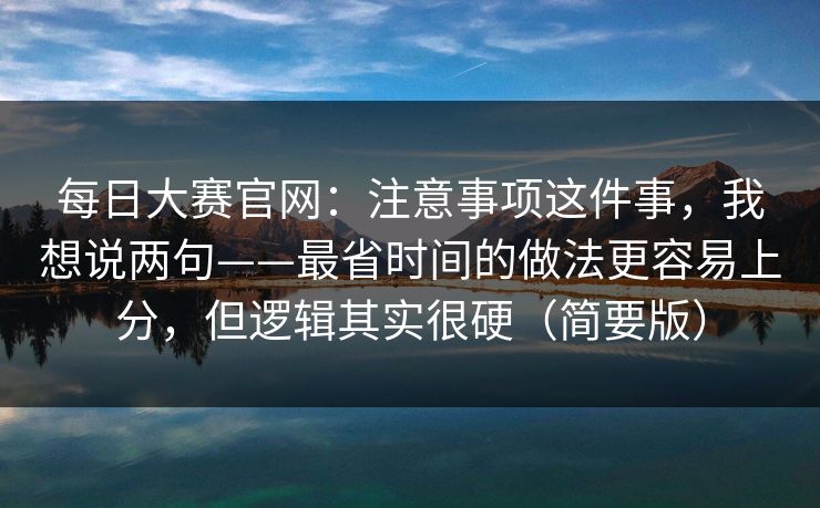每日大赛官网:注意事项这件事,我想说两句——最省时间的做法更容易上分,但逻辑其实很硬(简要版) 每日大赛官网:注意事项这件事,我想说两句——最省时间的做法更容易上分,但逻辑其实很硬(简要版)