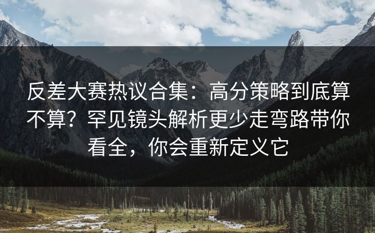 反差大赛热议合集:高分策略到底算不算?罕见镜头解析更少走弯路带你看全,你会重新定义它 反差大赛热议合集:高分策略到底算不算?罕见镜头解析更少走弯路带你看全,你会重新定义它