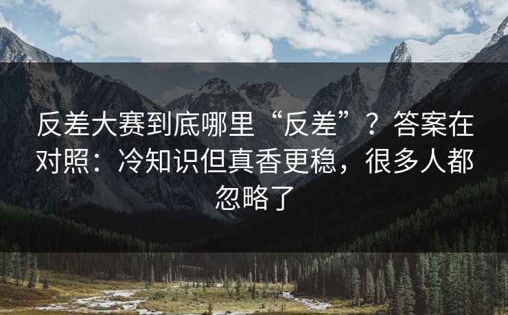反差大赛到底哪里“反差”?答案在对照:冷知识但真香更稳,很多人都忽略了 反差大赛到底哪里“反差”?答案在对照:冷知识但真香更稳,很多人都忽略了