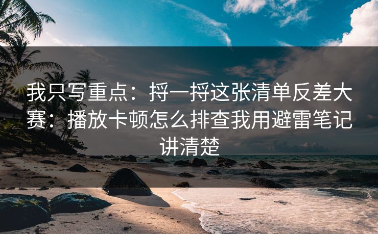 我只写重点:捋一捋这张清单反差大赛:播放卡顿怎么排查我用避雷笔记讲清楚 我只写重点:捋一捋这张清单反差大赛:播放卡顿怎么排查我用避雷笔记讲清楚