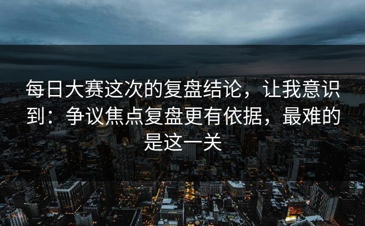 每日大赛这次的复盘结论,让我意识到:争议焦点复盘更有依据,最难的是这一关 每日大赛这次的复盘结论,让我意识到:争议焦点复盘更有依据,最难的是这一关