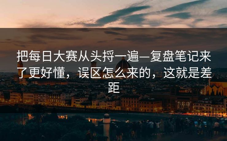 把每日大赛从头捋一遍—复盘笔记来了更好懂,误区怎么来的,这就是差距 把每日大赛从头捋一遍—复盘笔记来了更好懂,误区怎么来的,这就是差距