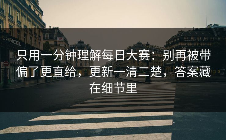 只用一分钟理解每日大赛:别再被带偏了更直给,更新一清二楚,答案藏在细节里 只用一分钟理解每日大赛:别再被带偏了更直给,更新一清二楚,答案藏在细节里