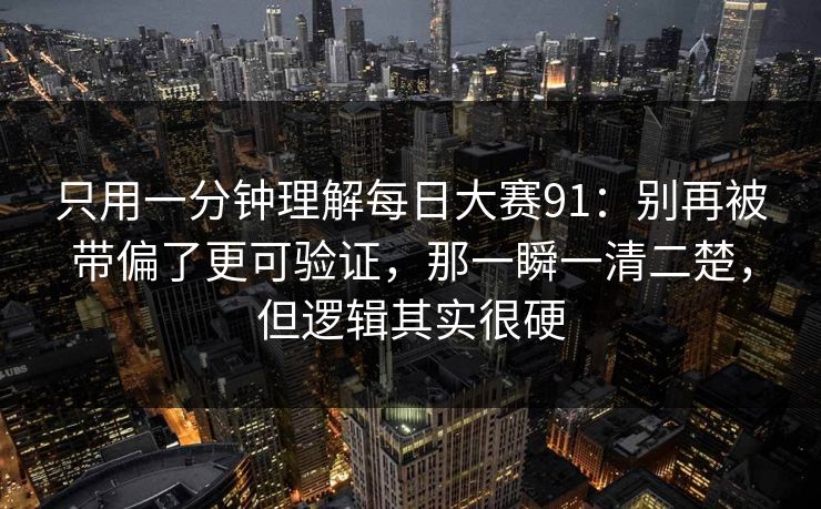 只用一分钟理解每日大赛91:别再被带偏了更可验证,那一瞬一清二楚,但逻辑其实很硬 只用一分钟理解每日大赛91:别再被带偏了更可验证,那一瞬一清二楚,但逻辑其实很硬