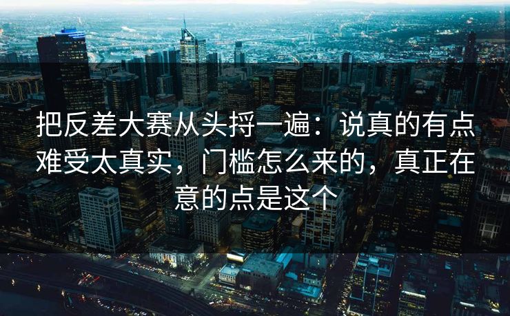把反差大赛从头捋一遍:说真的有点难受太真实,门槛怎么来的,真正在意的点是这个 把反差大赛从头捋一遍:说真的有点难受太真实,门槛怎么来的,真正在意的点是这个