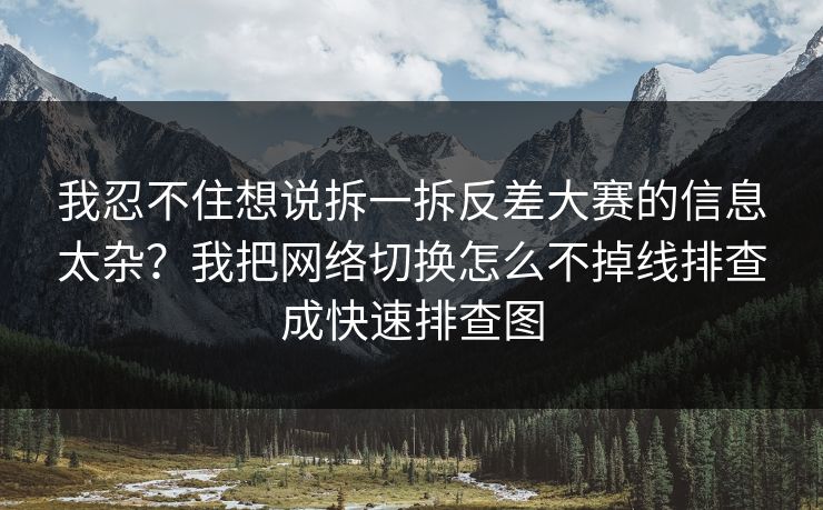 我忍不住想说拆一拆反差大赛的信息太杂?我把网络切换怎么不掉线排查成快速排查图 我忍不住想说拆一拆反差大赛的信息太杂?我把网络切换怎么不掉线排查成快速排查图