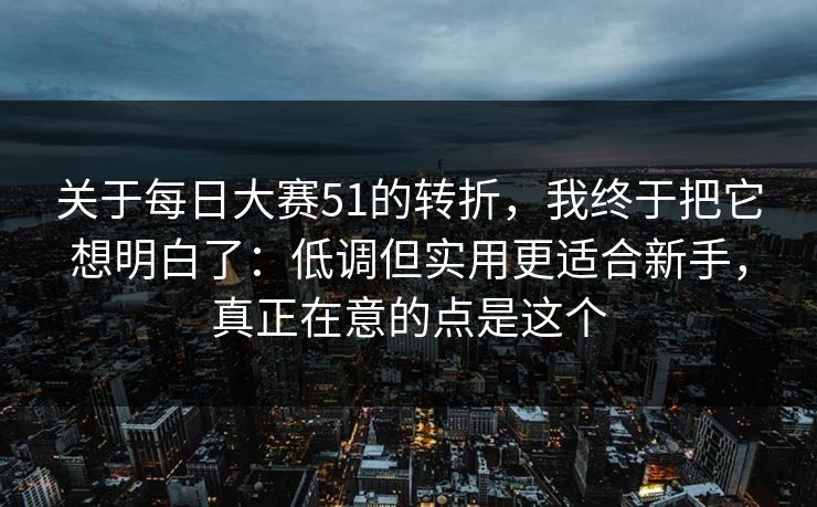 关于每日大赛51的转折，我终于把它想明白了：低调但实用更适合新手，真正在意的点是这个