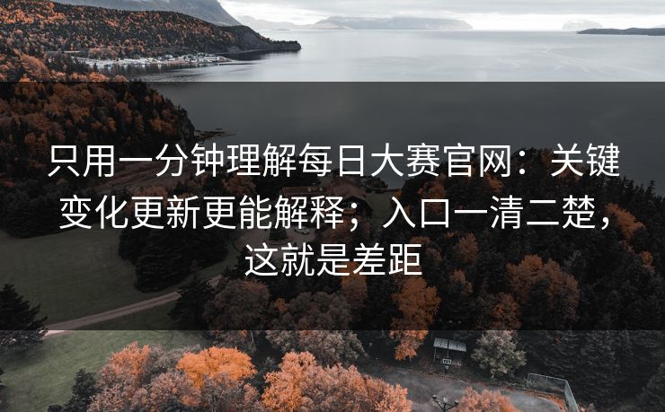 只用一分钟理解每日大赛官网：关键变化更新更能解释；入口一清二楚，这就是差距