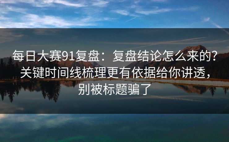 每日大赛91复盘:复盘结论怎么来的?关键时间线梳理更有依据给你讲透,别被标题骗了 每日大赛91复盘:复盘结论怎么来的?关键时间线梳理更有依据给你讲透,别被标题骗了